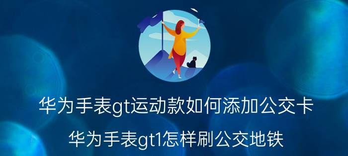 华为手表gt运动款如何添加公交卡 华为手表gt1怎样刷公交地铁？